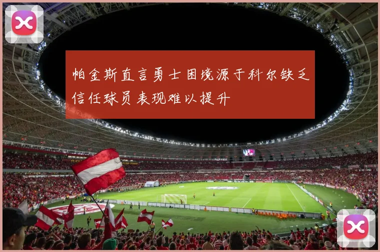 帕金斯直言勇士困境源于科尔缺乏信任球员表现难以提升
